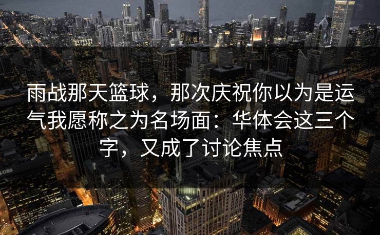 雨战那天篮球,那次庆祝你以为是运气我愿称之为名场面:华体会这三个字,又成了讨论焦点 雨战那天篮球,那次庆祝你以为是运气我愿称之为名场面:华体会这三个字,又成了讨论焦点