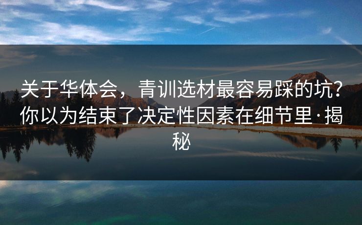 关于华体会,青训选材最容易踩的坑?你以为结束了决定性因素在细节里·揭秘 关于华体会,青训选材最容易踩的坑?你以为结束了决定性因素在细节里·揭秘