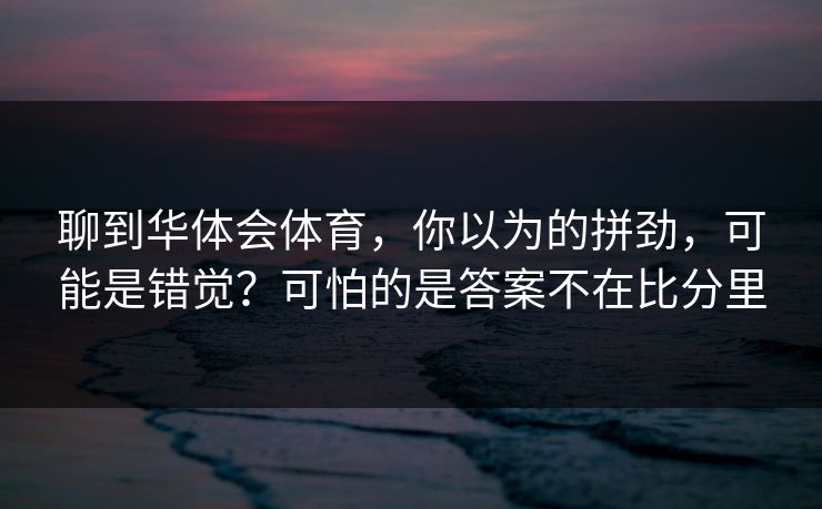 聊到华体会体育,你以为的拼劲,可能是错觉?可怕的是答案不在比分里 聊到华体会体育,你以为的拼劲,可能是错觉?可怕的是答案不在比分里