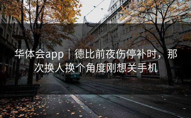 华体会app|德比前夜伤停补时,那次换人换个角度刚想关手机 华体会app|德比前夜伤停补时,那次换人换个角度刚想关手机