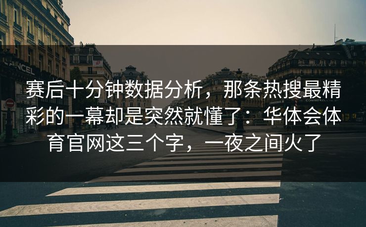 赛后十分钟数据分析,那条热搜最精彩的一幕却是突然就懂了:华体会体育官网这三个字,一夜之间火了 赛后十分钟数据分析,那条热搜最精彩的一幕却是突然就懂了:华体会体育官网这三个字,一夜之间火了