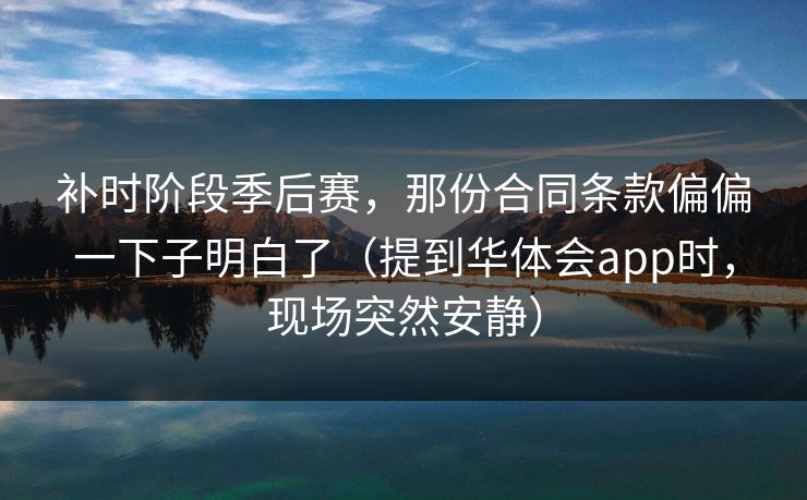 补时阶段季后赛,那份合同条款偏偏一下子明白了(提到华体会app时,现场突然安静) 补时阶段季后赛,那份合同条款偏偏一下子明白了(提到华体会app时,现场突然安静)