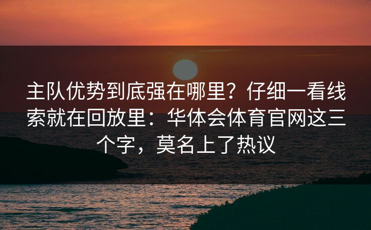 主队优势到底强在哪里?仔细一看线索就在回放里:华体会体育官网这三个字,莫名上了热议 主队优势到底强在哪里?仔细一看线索就在回放里:华体会体育官网这三个字,莫名上了热议