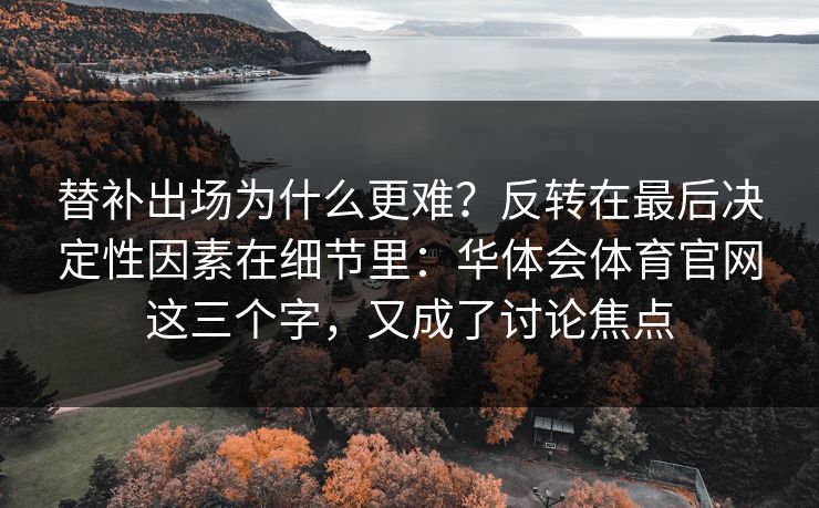 替补出场为什么更难？反转在最后决定性因素在细节里：华体会体育官网这三个字，又成了讨论焦点