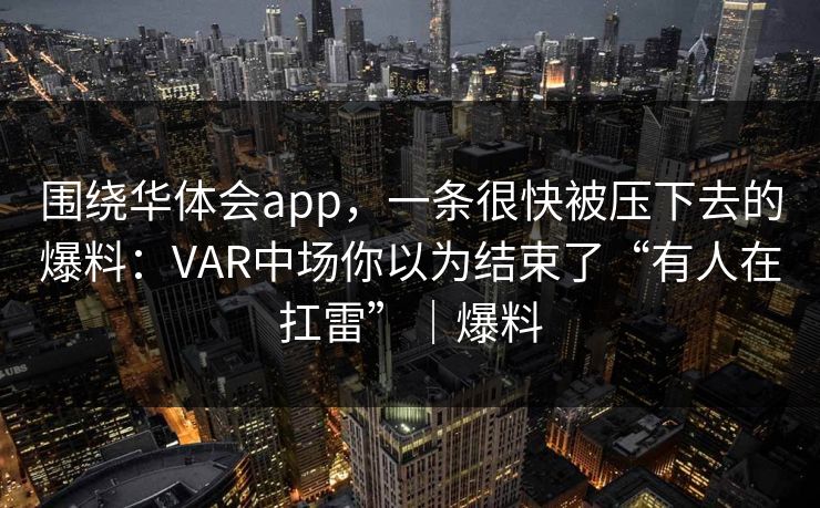 围绕华体会app，一条很快被压下去的爆料：VAR中场你以为结束了“有人在扛雷”｜爆料