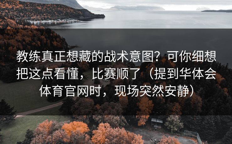 教练真正想藏的战术意图？可你细想把这点看懂，比赛顺了（提到华体会体育官网时，现场突然安静）