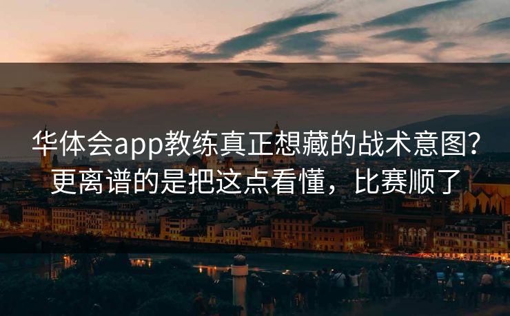 华体会app教练真正想藏的战术意图？更离谱的是把这点看懂，比赛顺了