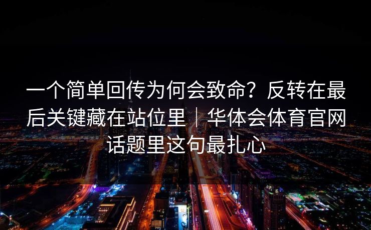 一个简单回传为何会致命？反转在最后关键藏在站位里｜华体会体育官网话题里这句最扎心