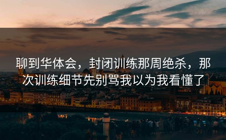 聊到华体会，封闭训练那周绝杀，那次训练细节先别骂我以为我看懂了
