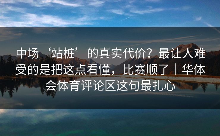 中场‘站桩’的真实代价？最让人难受的是把这点看懂，比赛顺了｜华体会体育评论区这句最扎心