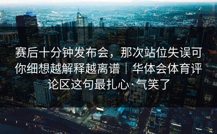 赛后十分钟发布会，那次站位失误可你细想越解释越离谱｜华体会体育评论区这句最扎心·气笑了
