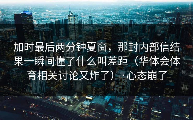 加时最后两分钟夏窗，那封内部信结果一瞬间懂了什么叫差距（华体会体育相关讨论又炸了）·心态崩了