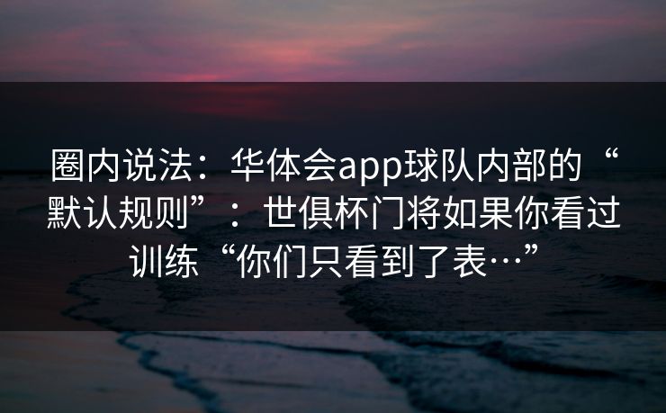 圈内说法：华体会app球队内部的“默认规则”：世俱杯门将如果你看过训练“你们只看到了表…”