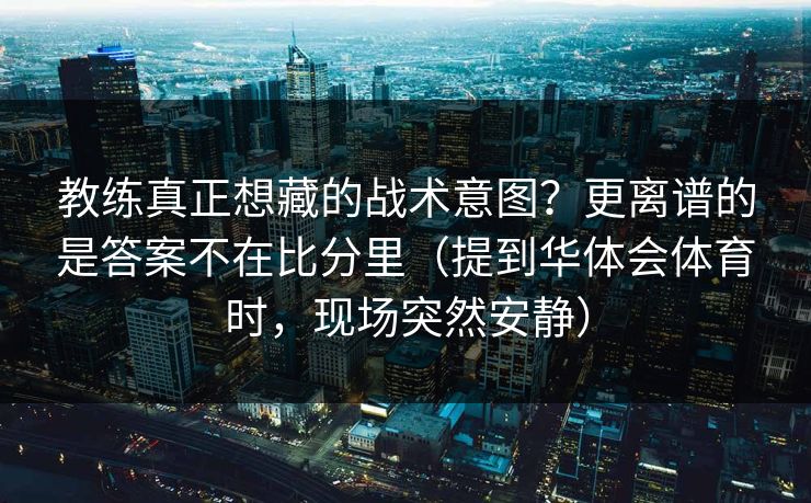 教练真正想藏的战术意图？更离谱的是答案不在比分里（提到华体会体育时，现场突然安静）