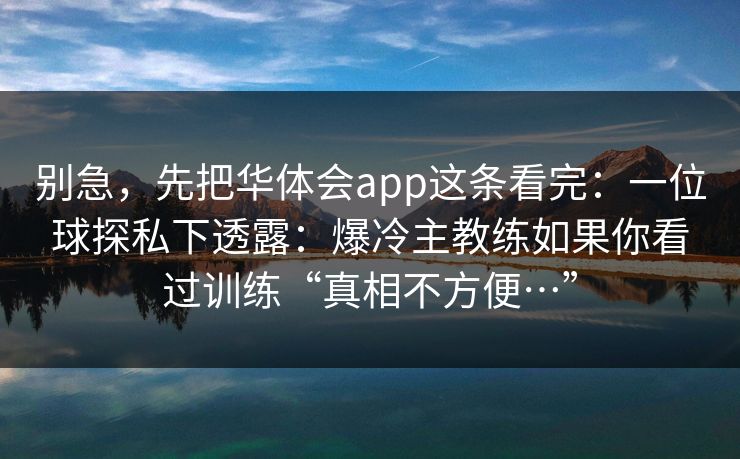别急，先把华体会app这条看完：一位球探私下透露：爆冷主教练如果你看过训练“真相不方便…”