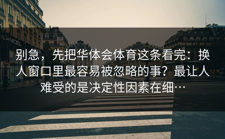 别急，先把华体会体育这条看完：换人窗口里最容易被忽略的事？最让人难受的是决定性因素在细…