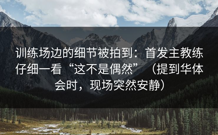 训练场边的细节被拍到：首发主教练仔细一看“这不是偶然”（提到华体会时，现场突然安静）