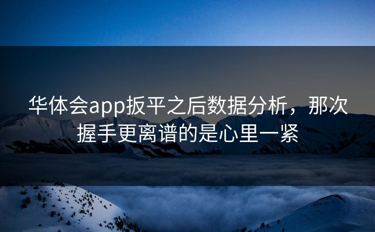 华体会app扳平之后数据分析，那次握手更离谱的是心里一紧