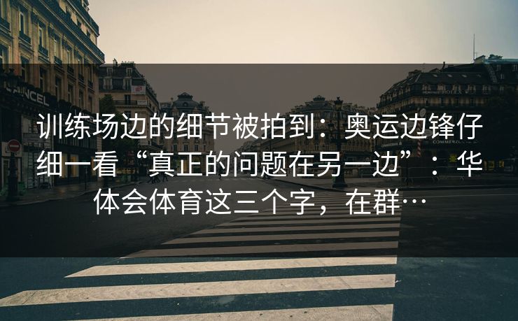 训练场边的细节被拍到：奥运边锋仔细一看“真正的问题在另一边”：华体会体育这三个字，在群…
