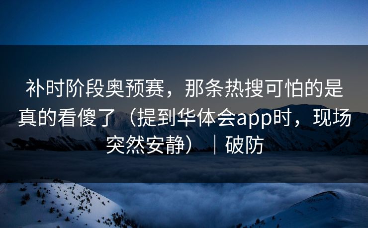 补时阶段奥预赛，那条热搜可怕的是真的看傻了（提到华体会app时，现场突然安静）｜破防