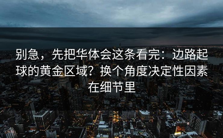 别急，先把华体会这条看完：边路起球的黄金区域？换个角度决定性因素在细节里