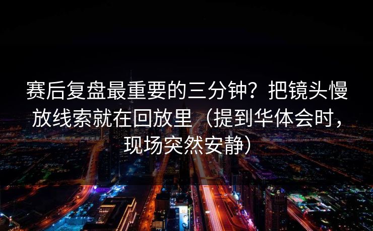 赛后复盘最重要的三分钟？把镜头慢放线索就在回放里（提到华体会时，现场突然安静）