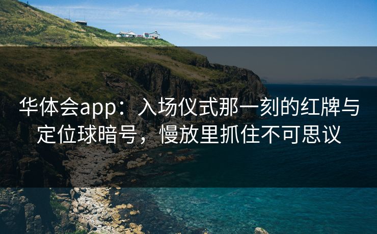 华体会app：入场仪式那一刻的红牌与定位球暗号，慢放里抓住不可思议