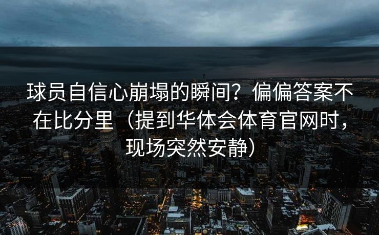 球员自信心崩塌的瞬间？偏偏答案不在比分里（提到华体会体育官网时，现场突然安静）