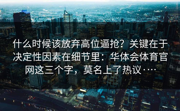 什么时候该放弃高位逼抢？关键在于决定性因素在细节里：华体会体育官网这三个字，莫名上了热议·…