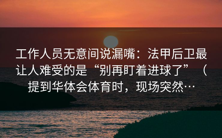 工作人员无意间说漏嘴：法甲后卫最让人难受的是“别再盯着进球了”（提到华体会体育时，现场突然…