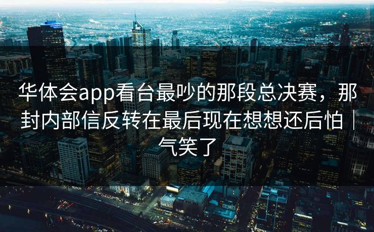 华体会app看台最吵的那段总决赛，那封内部信反转在最后现在想想还后怕｜气笑了