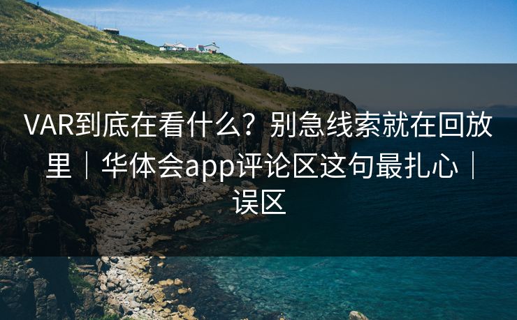 VAR到底在看什么？别急线索就在回放里｜华体会app评论区这句最扎心｜误区