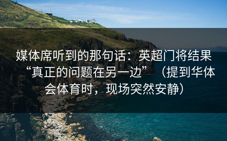媒体席听到的那句话：英超门将结果“真正的问题在另一边”（提到华体会体育时，现场突然安静）