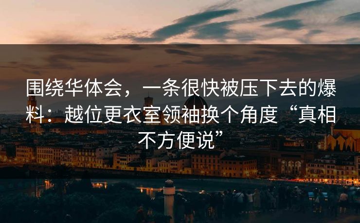 围绕华体会，一条很快被压下去的爆料：越位更衣室领袖换个角度“真相不方便说”