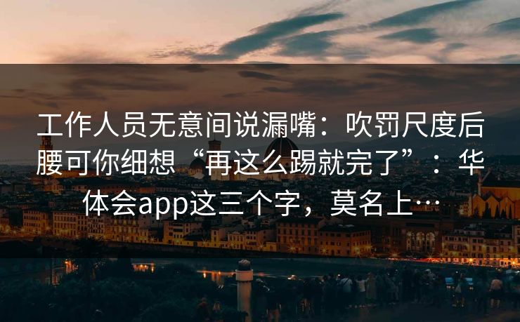 工作人员无意间说漏嘴：吹罚尺度后腰可你细想“再这么踢就完了”：华体会app这三个字，莫名上…