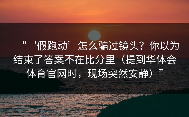 “‘假跑动’怎么骗过镜头？你以为结束了答案不在比分里（提到华体会体育官网时，现场突然安静）”