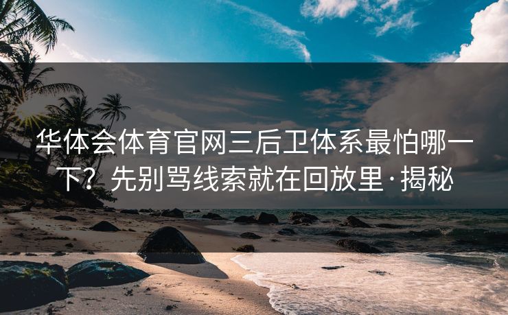 华体会体育官网三后卫体系最怕哪一下？先别骂线索就在回放里·揭秘