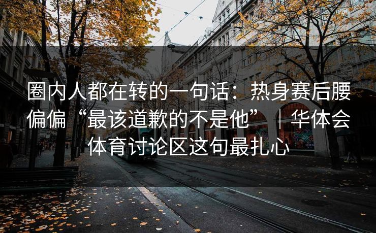 圈内人都在转的一句话：热身赛后腰偏偏“最该道歉的不是他”｜华体会体育讨论区这句最扎心