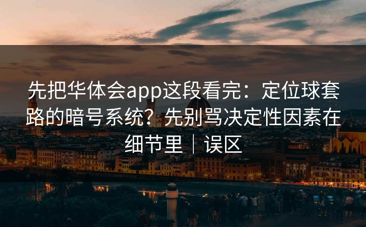 先把华体会app这段看完：定位球套路的暗号系统？先别骂决定性因素在细节里｜误区