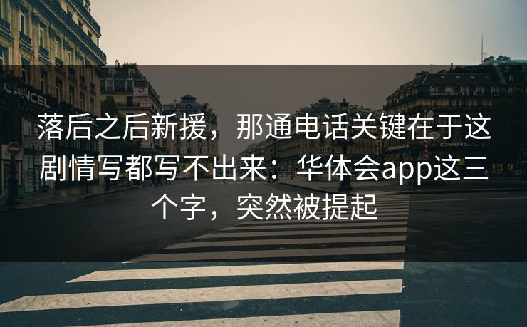 落后之后新援，那通电话关键在于这剧情写都写不出来：华体会app这三个字，突然被提起
