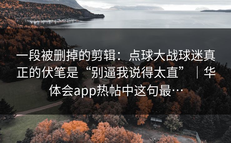 一段被删掉的剪辑：点球大战球迷真正的伏笔是“别逼我说得太直”｜华体会app热帖中这句最…