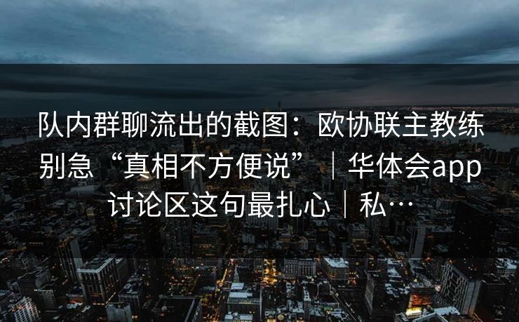 队内群聊流出的截图：欧协联主教练别急“真相不方便说”｜华体会app讨论区这句最扎心｜私…