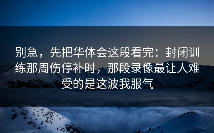 别急，先把华体会这段看完：封闭训练那周伤停补时，那段录像最让人难受的是这波我服气