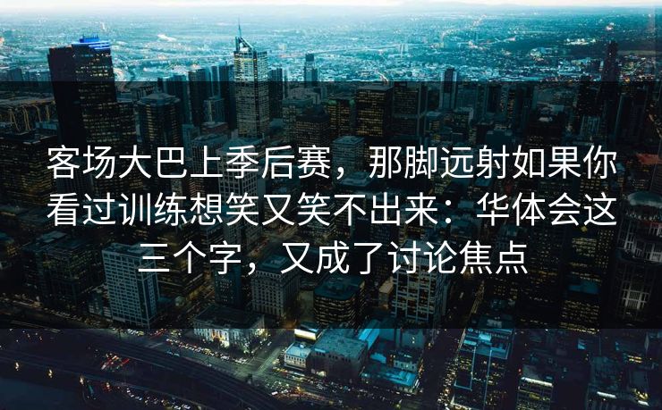 客场大巴上季后赛，那脚远射如果你看过训练想笑又笑不出来：华体会这三个字，又成了讨论焦点